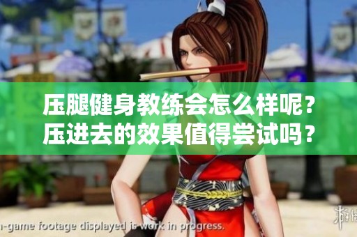 压腿健身教练会怎么样呢？压进去的效果值得尝试吗？