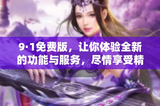 9·1免费版，让你体验全新的功能与服务，尽情享受精彩。
