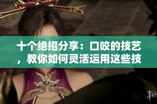 十个绝招分享：口咬的技艺，教你如何灵活运用这些技巧