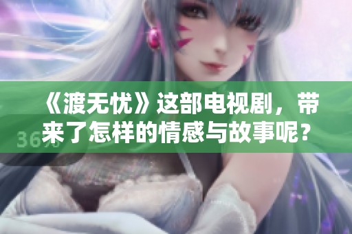 《渡无忧》这部电视剧，带来了怎样的情感与故事呢？
