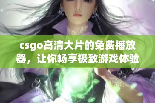 csgo高清大片的免费播放器，让你畅享极致游戏体验