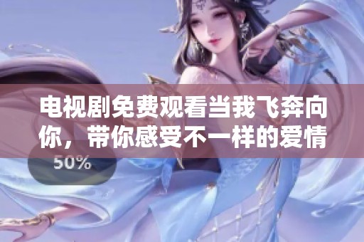 电视剧免费观看当我飞奔向你，带你感受不一样的爱情旅程