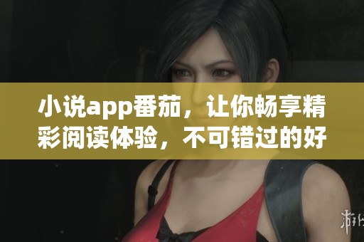 小说app番茄，让你畅享精彩阅读体验，不可错过的好选择