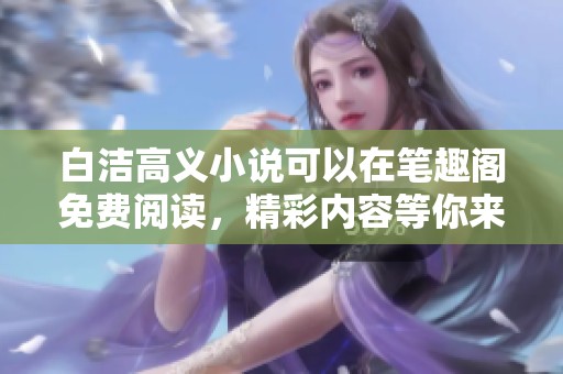 白洁高义小说可以在笔趣阁免费阅读，精彩内容等你来发现！