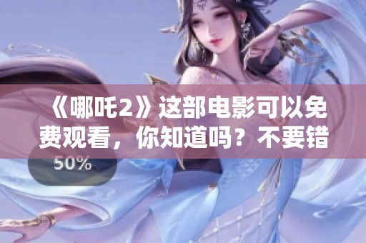 《哪吒2》这部电影可以免费观看，你知道吗？不要错过这个机会！