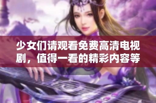 少女们请观看免费高清电视剧，值得一看的精彩内容等着你们