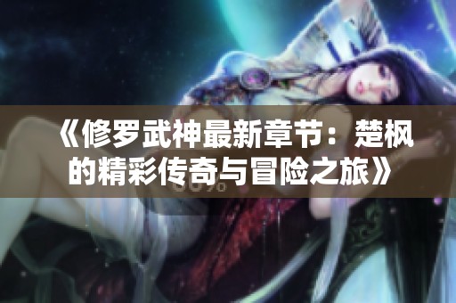 《修罗武神最新章节：楚枫的精彩传奇与冒险之旅》