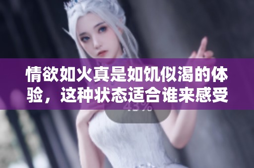 情欲如火真是如饥似渴的体验，这种状态适合谁来感受呢