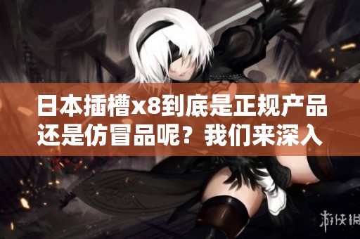 日本插槽x8到底是正规产品还是仿冒品呢？我们来深入探讨一下这个问题。