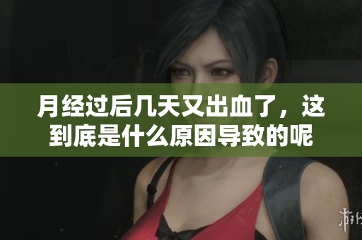 月经过后几天又出血了，这到底是什么原因导致的呢