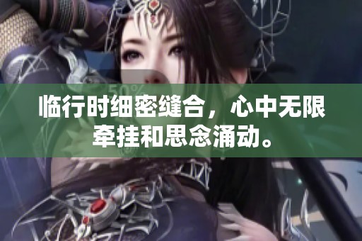 临行时细密缝合，心中无限牵挂和思念涌动。