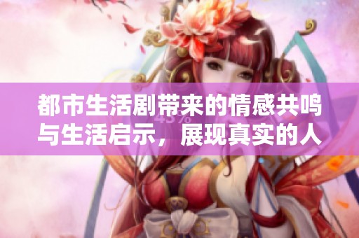 都市生活剧带来的情感共鸣与生活启示，展现真实的人生百态