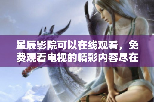 星辰影院可以在线观看，免费观看电视的精彩内容尽在这里