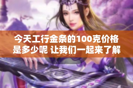 今天工行金条的100克价格是多少呢 让我们一起来了解一下吧