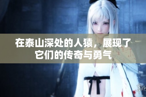 在泰山深处的人猿，展现了它们的传奇与勇气