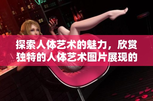 探索人体艺术的魅力，欣赏独特的人体艺术图片展现的风采