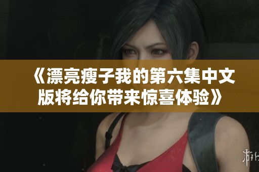 《漂亮瘦子我的第六集中文版将给你带来惊喜体验》