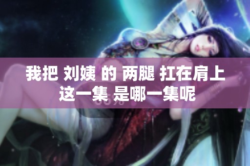 我把 刘姨 的 两腿 扛在肩上 这一集 是哪一集呢