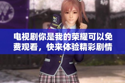 电视剧你是我的荣耀可以免费观看，快来体验精彩剧情与角色发展！