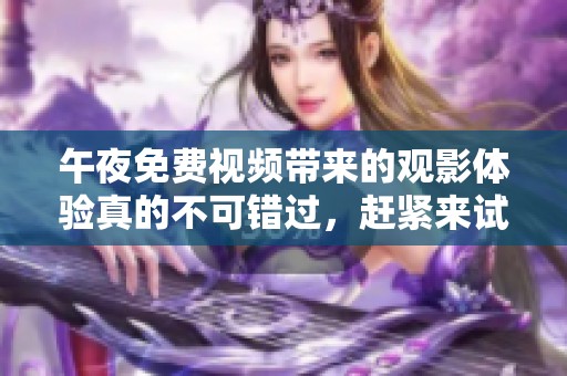 午夜免费视频带来的观影体验真的不可错过，赶紧来试试吧！