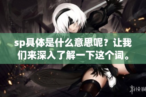 sp具体是什么意思呢？让我们来深入了解一下这个词。