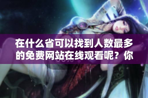 在什么省可以找到人数最多的免费网站在线观看呢？你想知道吗？
