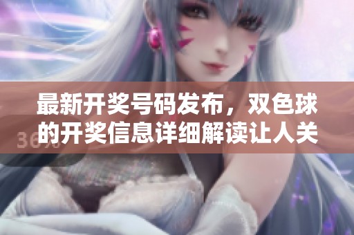 最新**号码发布，***的**信息详细解读让人关注。