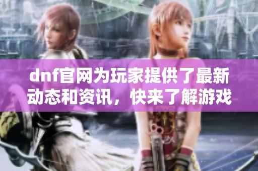 dnf官网为玩家提供了最新动态和资讯，快来了解游戏的最新消息吧