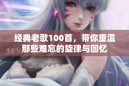 经典老歌100首，带你重温那些难忘的旋律与回忆