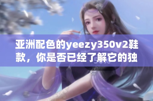 亚洲配色的yeezy350v2鞋款，你是否已经了解它的独特魅力？