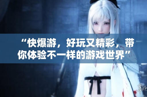 “快爆游，好玩又精彩，带你体验不一样的游戏世界”