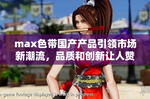 max色带国产产品引领市场新潮流，品质和创新让人赞叹不已
