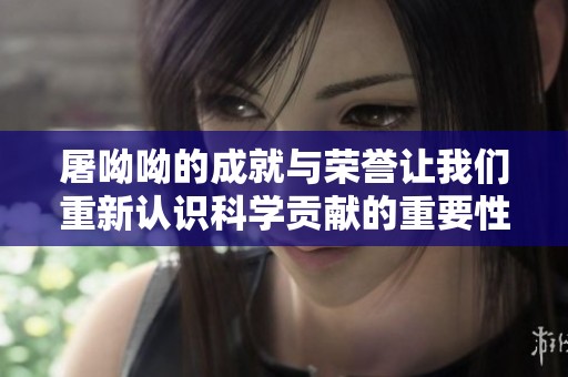 屠呦呦的成就与荣誉让我们重新认识科学贡献的重要性