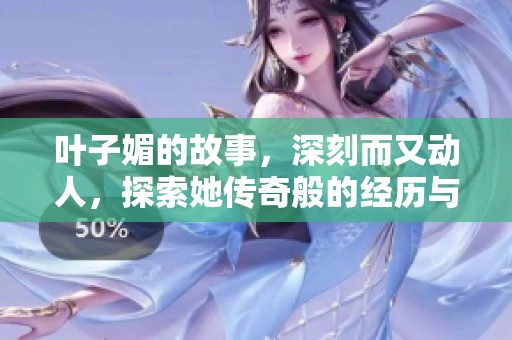 叶子媚的故事，深刻而又动人，探索她传奇般的经历与背后的真相。