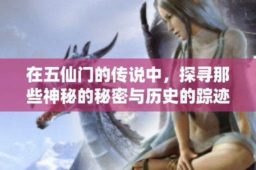 在五仙门的传说中，探寻那些神秘的秘密与历史的踪迹