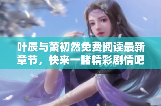 叶辰与萧初然免费阅读最新章节，快来一睹精彩剧情吧