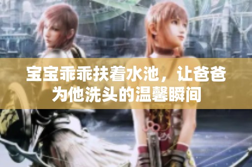 宝宝乖乖扶着水池，让爸爸为他洗头的温馨瞬间