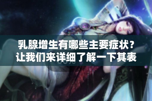 乳腺增生有哪些主要症状？让我们来详细了解一下其表现。