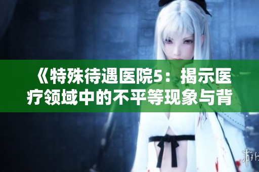 《特殊待遇医院5：揭示医疗领域中的不平等现象与背后的故事》