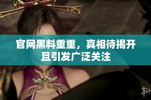 官网黑料重重，真相待揭开且引发广泛关注
