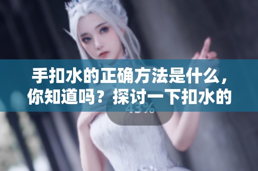 手扣水的正确方法是什么，你知道吗？探讨一下扣水的技巧吧！