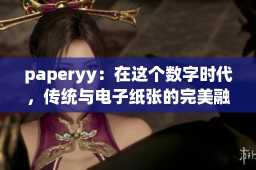 paperyy：在这个数字时代，传统与电子纸张的完美融合探索之旅