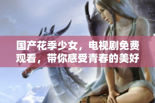 国产花季少女，电视剧免费观看，带你感受青春的美好与成长