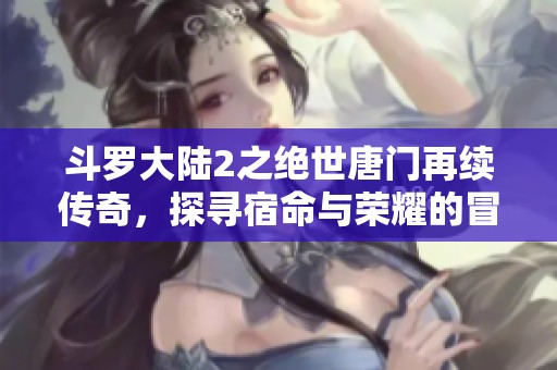 斗罗大陆2之绝世唐门再续传奇，探寻宿命与荣耀的冒险之旅