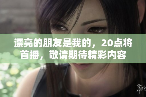 漂亮的朋友是我的，20点将首播，敬请期待精彩内容