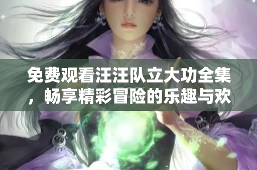 免费观看汪汪队立大功全集，畅享精彩冒险的乐趣与欢乐