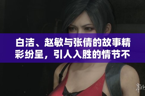 白洁、赵敏与张倩的故事精彩纷呈，引人入胜的情节不容错过