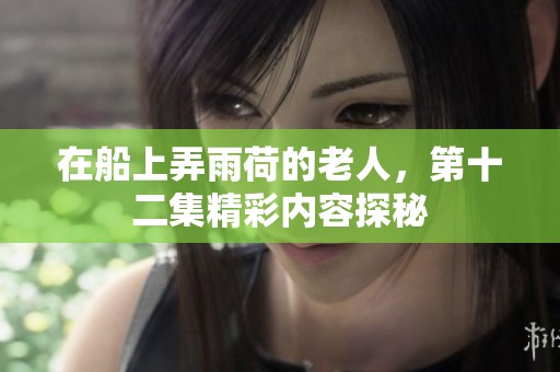在船上弄雨荷的老人，第十二集精彩内容探秘
