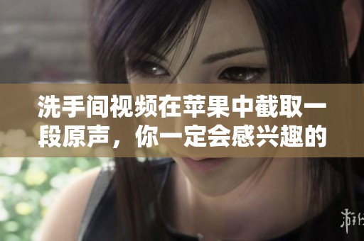 洗手间视频在苹果中截取一段原声，你一定会感兴趣的内容展示。