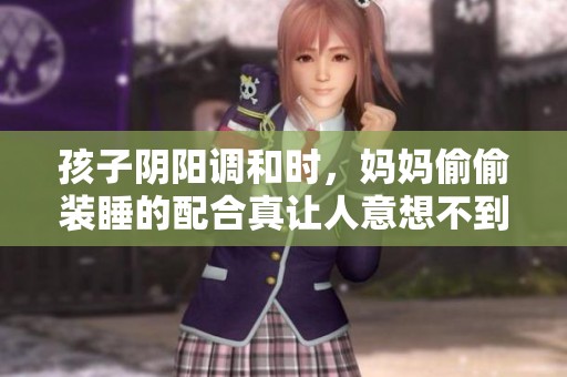 孩子阴阳调和时，妈妈偷偷装睡的配合真让人意想不到